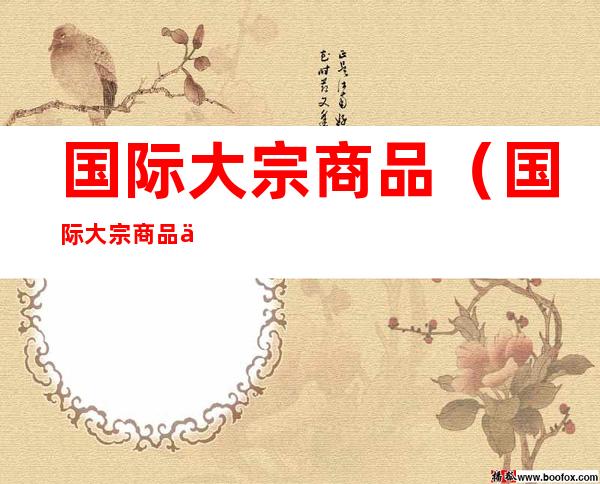 国际大宗商品(国际大宗商品价格上涨的影响)