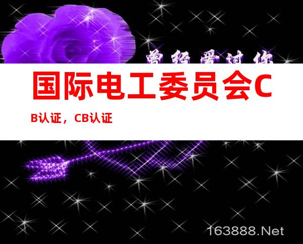 国际电工委员会CB认证,CB认证的作用是什么? – 深圳宝安新安商务KTV