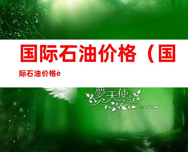 国际石油价格（国际石油价格走势分析）