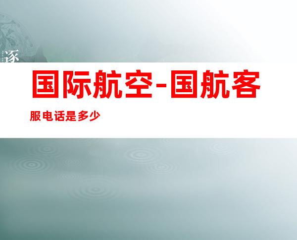 国际航空-国航客服电话是多少?