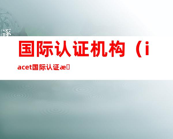 国际认证机构(iacet国际认证机构)