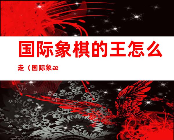 国际象棋的王怎么走(国际象棋的王怎么走两步)