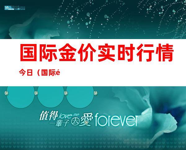国际金价实时行情今日(国际金价实时行情今日走势)