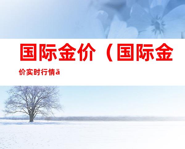 国际金价(国际金价实时行情今日)