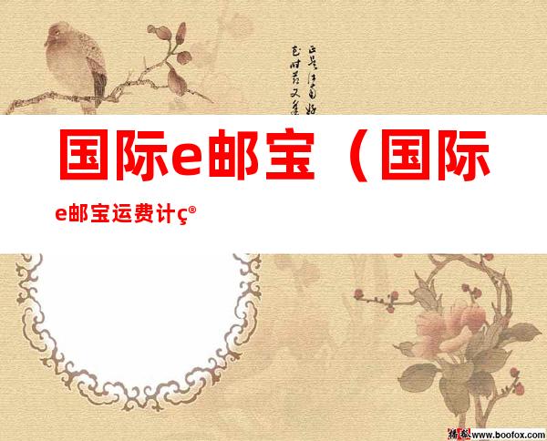 国际e邮宝(国际e邮宝运费计算公式)