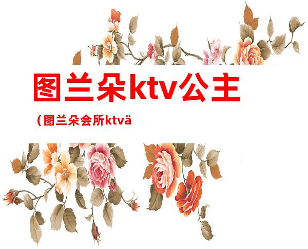 图兰朵ktv公主(图兰朵会所ktv俱乐部怎么样)