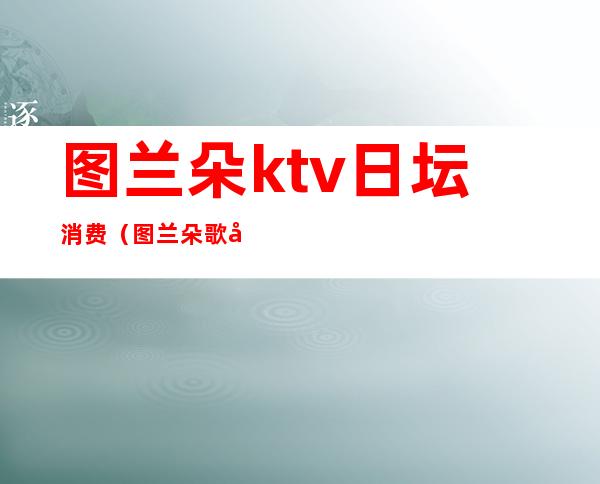 图兰朵ktv日坛消费(图兰朵 歌厅)