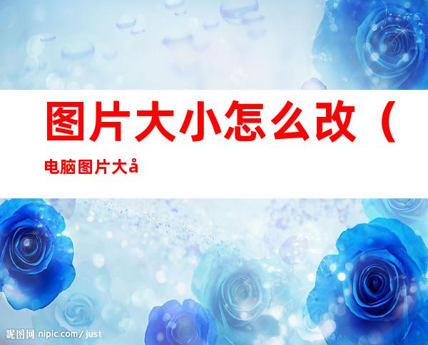 图片大小怎么改(电脑图片大小怎么改)