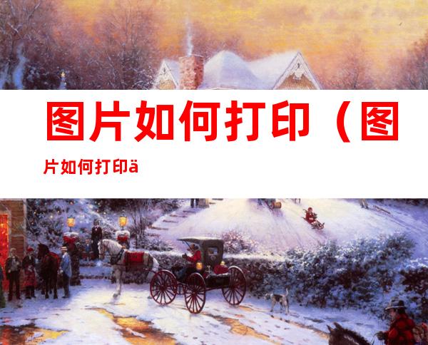 图片如何打印(图片如何打印不发黑)