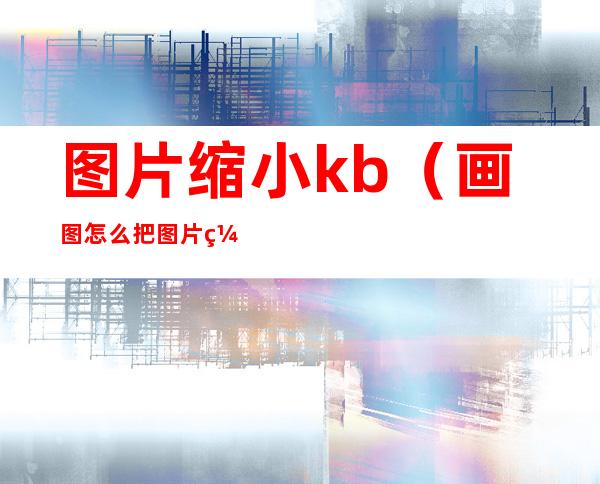图片缩小kb(画图怎么把图片缩小kb)