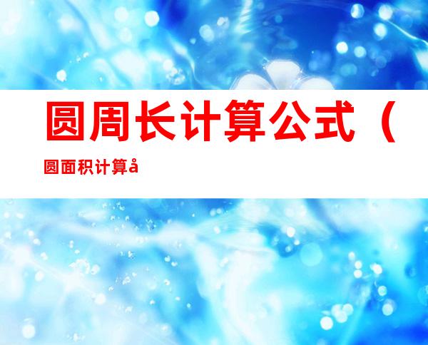 圆周长计算公式(圆面积计算公式)
