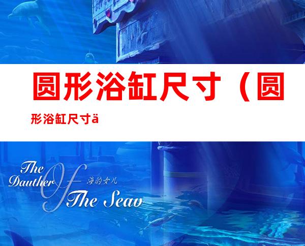 圆形浴缸尺寸(圆形浴缸尺寸一般多大合适)