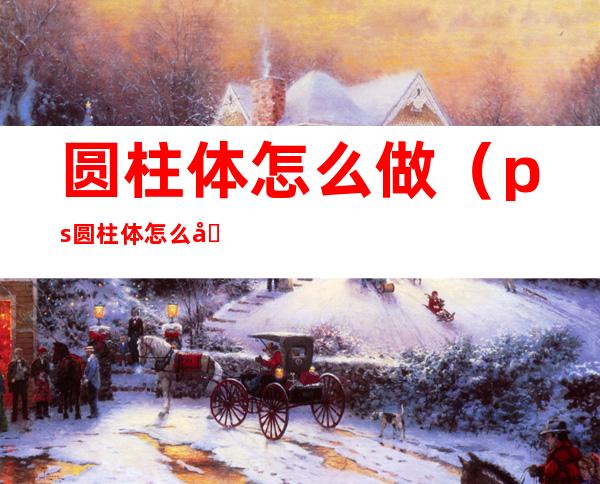 圆柱体怎么做(ps圆柱体怎么做)
