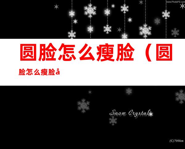 圆脸怎么瘦脸(圆脸怎么瘦脸女孩)