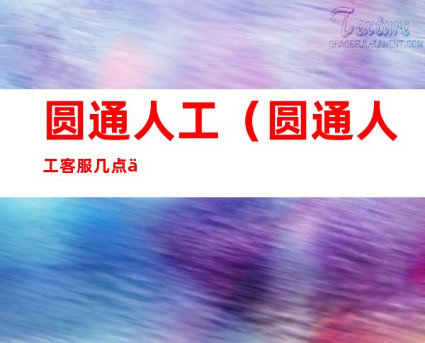 圆通人工(圆通人工客服几点上班)