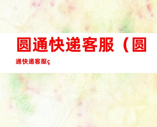 圆通快递客服(圆通快递客服电话怎么转人工)
