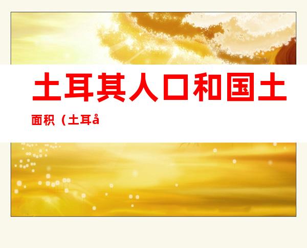 土耳其人口和国土面积(土耳其人口和国土面积首都)