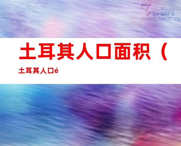 土耳其人口面积(土耳其人口面积多大)