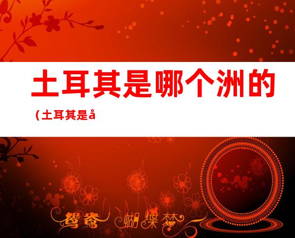 土耳其是哪个洲的（土耳其是哪个洲的殖民地）