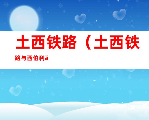 土西铁路(土西铁路与西伯利亚铁路连接)