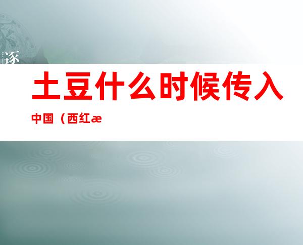 土豆什么时候传入中国(西红柿什么时候传入中国)