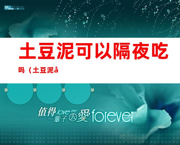土豆泥可以隔夜吃吗(土豆泥做了隔夜可以吃吗)