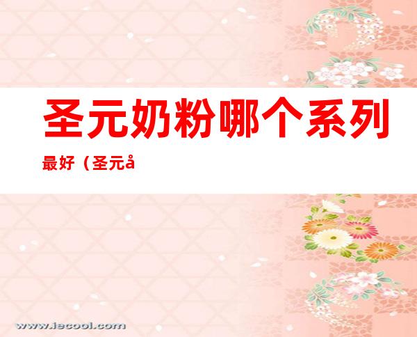 圣元奶粉哪个系列最好（圣元奶粉哪个系列最好爱冠多）
