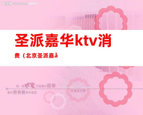 圣派嘉华ktv消费(北京圣派嘉华KTV台费)