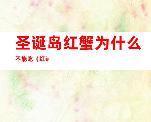 圣诞岛红蟹为什么不能吃(红蟹哪里不能吃)