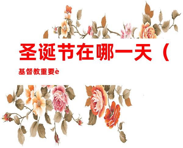 圣诞节在哪一天(基督教重要节日圣诞节在哪一天)
