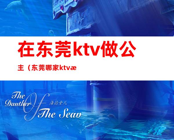 在东莞ktv做公主(东莞哪家ktv有公主)