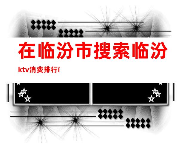 在临汾市搜索临汾ktv消费排行()
