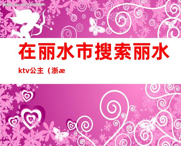 在丽水市搜索丽水ktv公主（浙江丽水KTV）