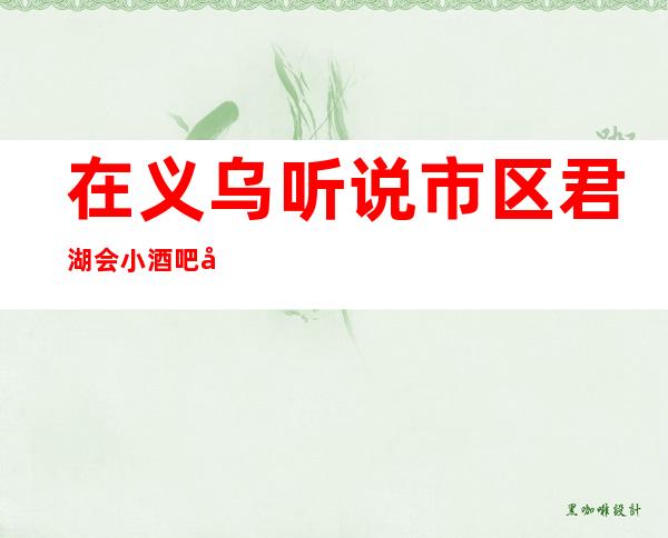 在义乌听说市区君湖会小酒吧很好玩,颜子怎么样那边。