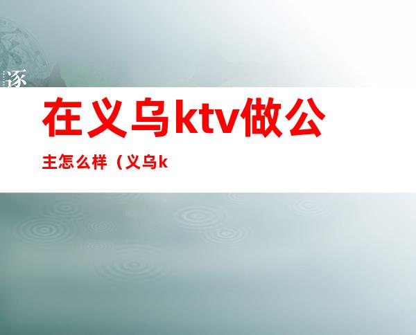 在义乌ktv做公主怎么样(义乌ktv消费怎么样)