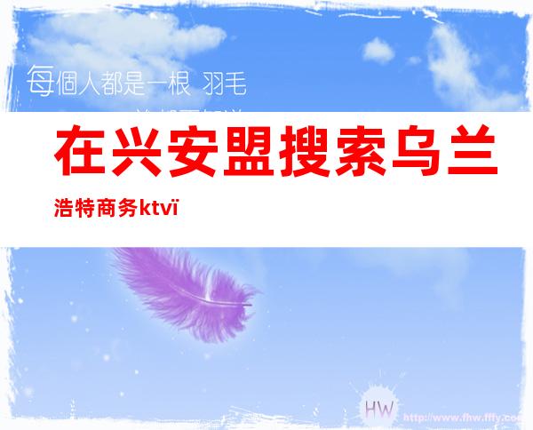 在兴安盟搜索乌兰浩特商务ktv(兴安盟乌兰浩特市58同城)