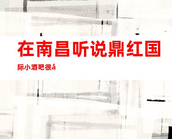 在南昌听说鼎红国际小酒吧很好玩，颜子怎么样那边