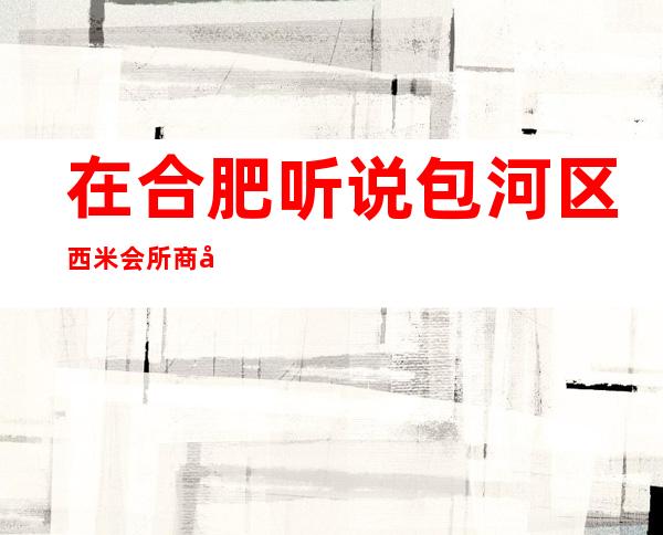 在合肥听说包河区西米会所商务KTV很好玩,颜子怎么样那边。