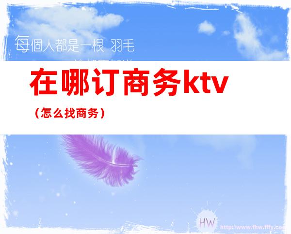 在哪订商务ktv(怎么找商务)