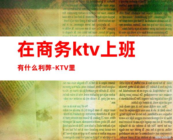 在商务ktv上班有什么利弊-KTV里面上班怎么样