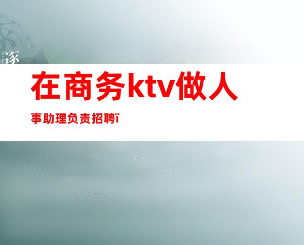 在商务ktv做人事助理负责招聘()