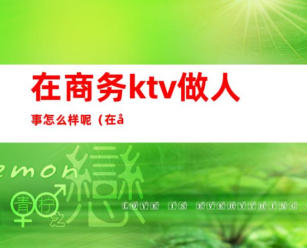 在商务ktv做人事怎么样呢（在商务ktv做服务员好做吗）