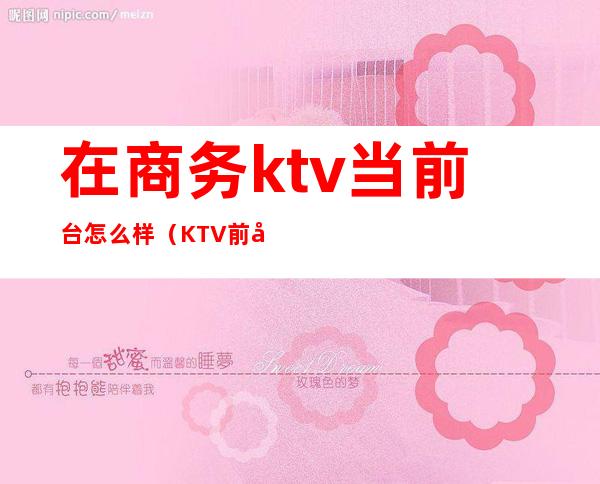 在商务ktv当前台怎么样(KTV前台怎么样)