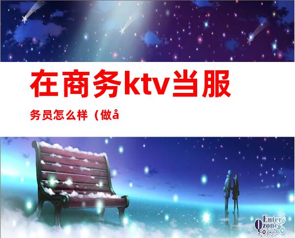 在商务ktv当服务员怎么样(做商务ktv服务员怎么样)