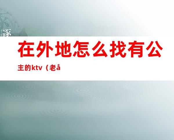 在外地怎么找有公主的ktv(老公在外面找公主该怎么办)