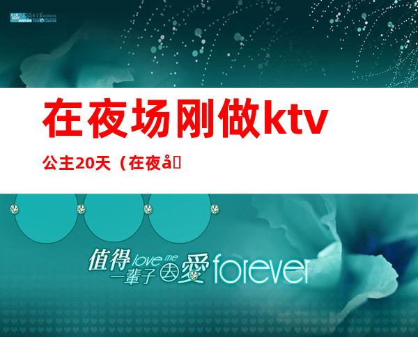在夜场刚做ktv公主20天(在夜场刚做ktv公主20天不回家)