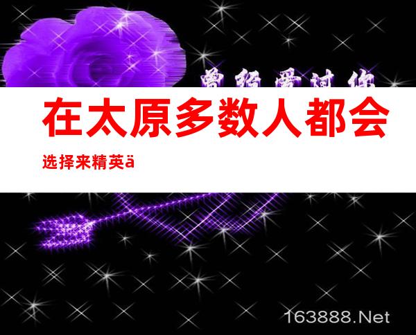 在太原多数人都会选择来精英会ktv玩因为他名气足够大！
