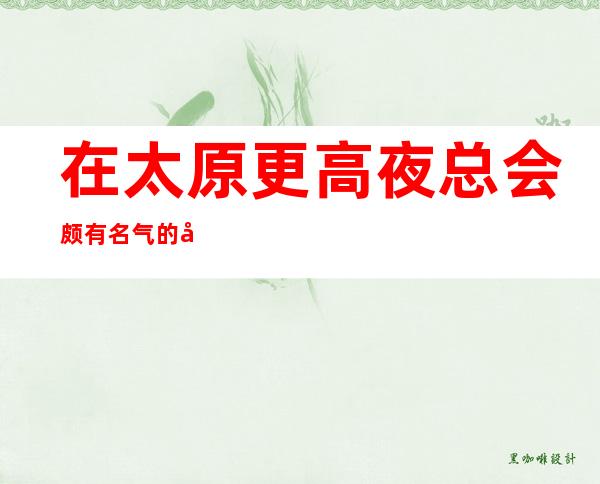 在太原更高夜总会颇有名气的几家夜总会·这篇文章告诉你哪家好