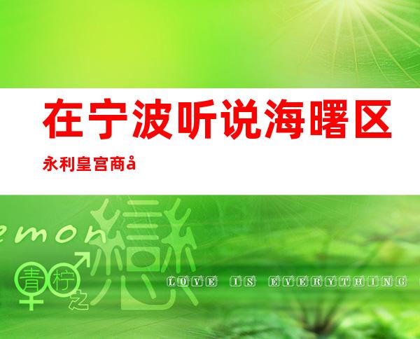 在宁波听说海曙区永利皇宫商务KTV很好玩，颜值怎么样那边。