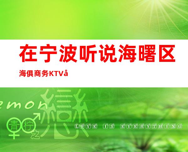 在宁波听说海曙区海俱商务KTV很好玩,颜值怎么样那边。
